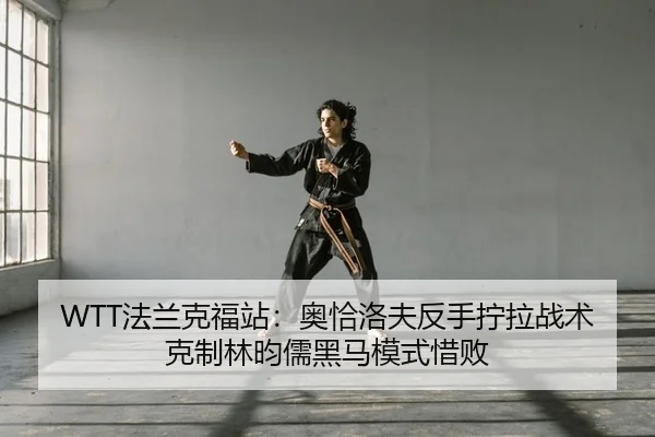 WTT法兰克福站：奥恰洛夫反手拧拉战术克制林昀儒黑马模式惜败