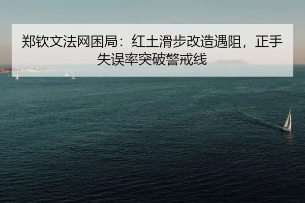 郑钦文法网困局：红土滑步改造遇阻，正手失误率突破警戒线